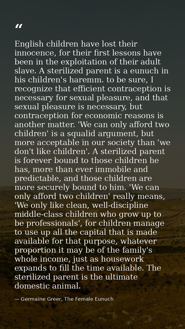 English children have lost their innocence, for their first lessons have been in the exploitation of their adult slave.  — Germaine Greer, The Female Eunuch