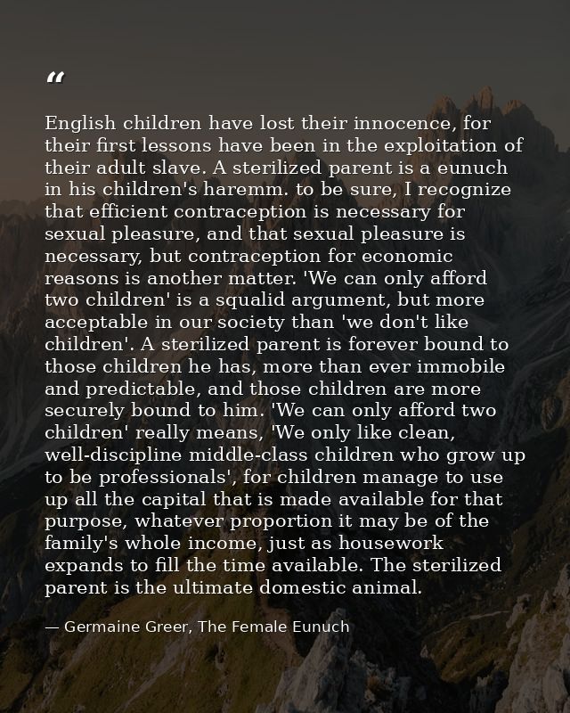 English children have lost their innocence, for their first lessons have been in the exploitation of their adult slave.  — Germaine Greer, The Female Eunuch