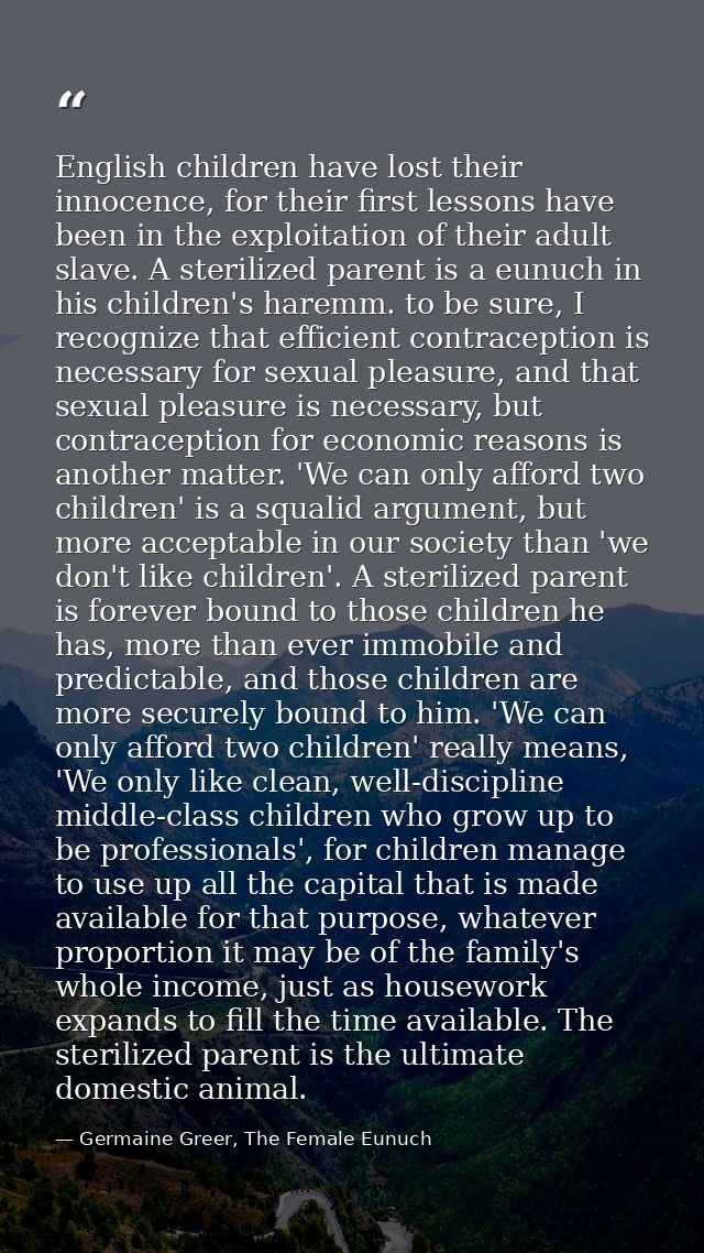 English children have lost their innocence, for their first lessons have been in the exploitation of their adult slave.  — Germaine Greer, The Female Eunuch