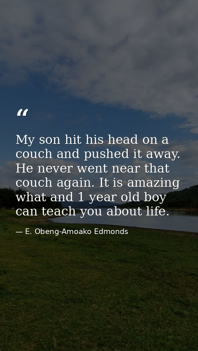 My son hit his head on a couch and pushed it away. He never went near that couch again. It is amazing what and 1 year ol — E. Obeng-Amoako Edmonds