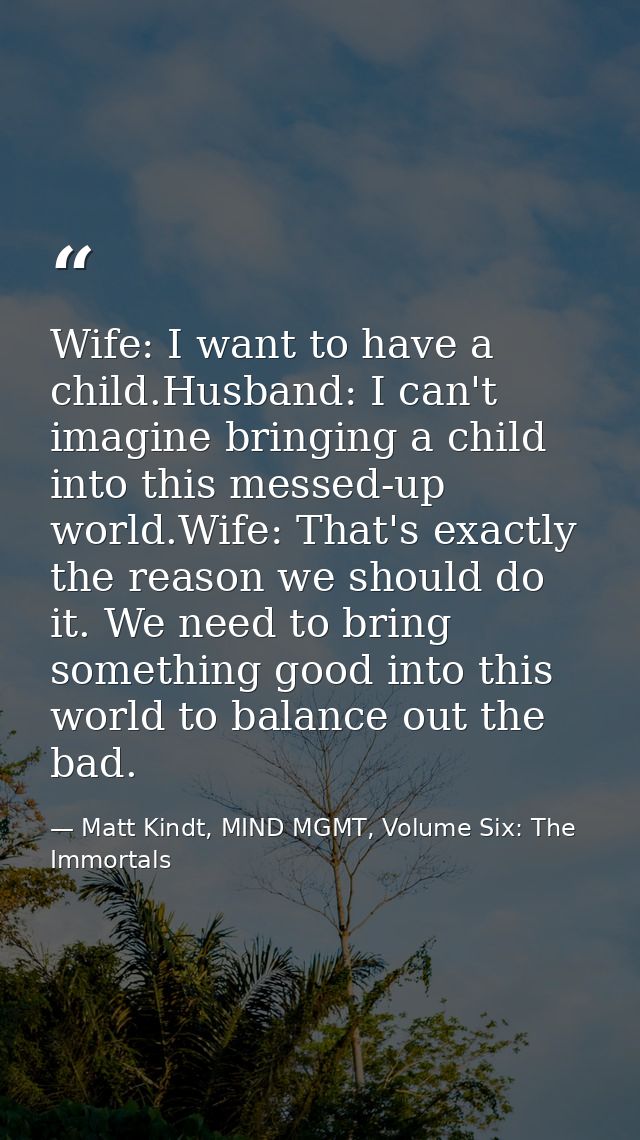 Wife: I want to have a child.Husband: I can't imagine bringing a child into this messed-up world.Wife: That's exactly th — Matt Kindt, MIND MGMT, Volume Six: The Immortals