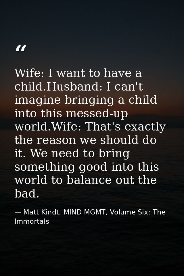 Wife: I want to have a child.Husband: I can't imagine bringing a child into this messed-up world.Wife: That's exactly th — Matt Kindt, MIND MGMT, Volume Six: The Immortals