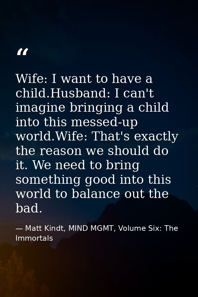 Wife: I want to have a child.Husband: I can't imagine bringing a child into this messed-up world.Wife: That's exactly th — Matt Kindt, MIND MGMT, Volume Six: The Immortals