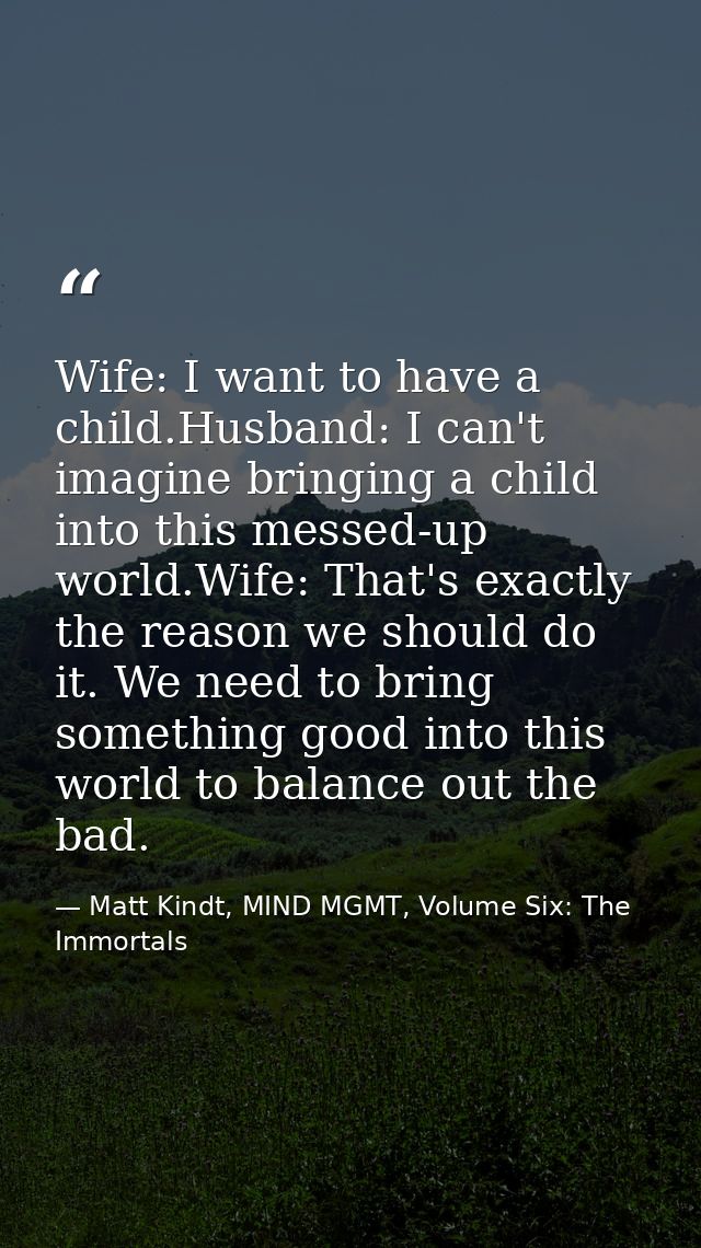 Wife: I want to have a child.Husband: I can't imagine bringing a child into this messed-up world.Wife: That's exactly th — Matt Kindt, MIND MGMT, Volume Six: The Immortals