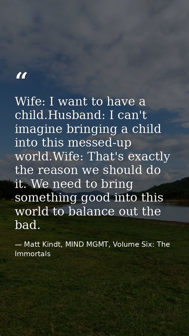 Wife: I want to have a child.Husband: I can't imagine bringing a child into this messed-up world.Wife: That's exactly th — Matt Kindt, MIND MGMT, Volume Six: The Immortals