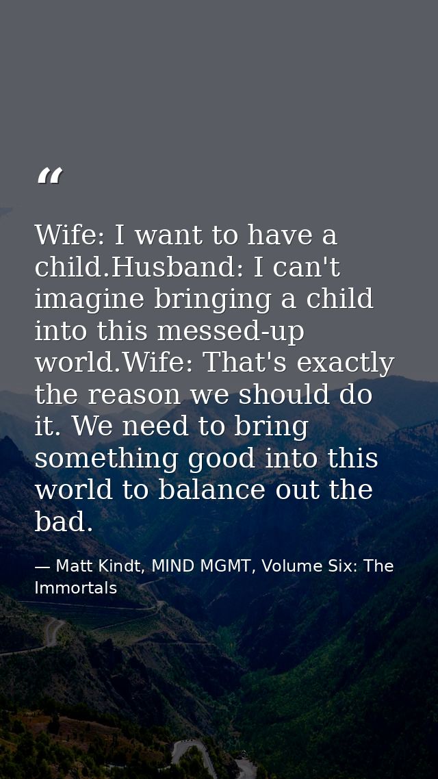 Wife: I want to have a child.Husband: I can't imagine bringing a child into this messed-up world.Wife: That's exactly th — Matt Kindt, MIND MGMT, Volume Six: The Immortals