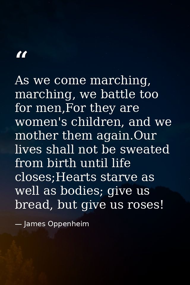 As we come marching, marching, we battle too for men,For they are women's children, and we mother them again.Our lives s — James Oppenheim