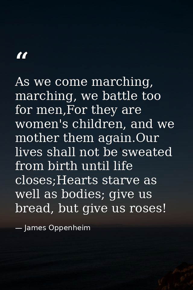 As we come marching, marching, we battle too for men,For they are women's children, and we mother them again.Our lives s — James Oppenheim