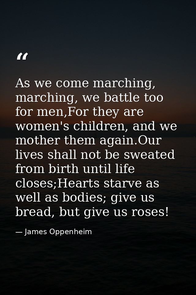 As we come marching, marching, we battle too for men,For they are women's children, and we mother them again.Our lives s — James Oppenheim