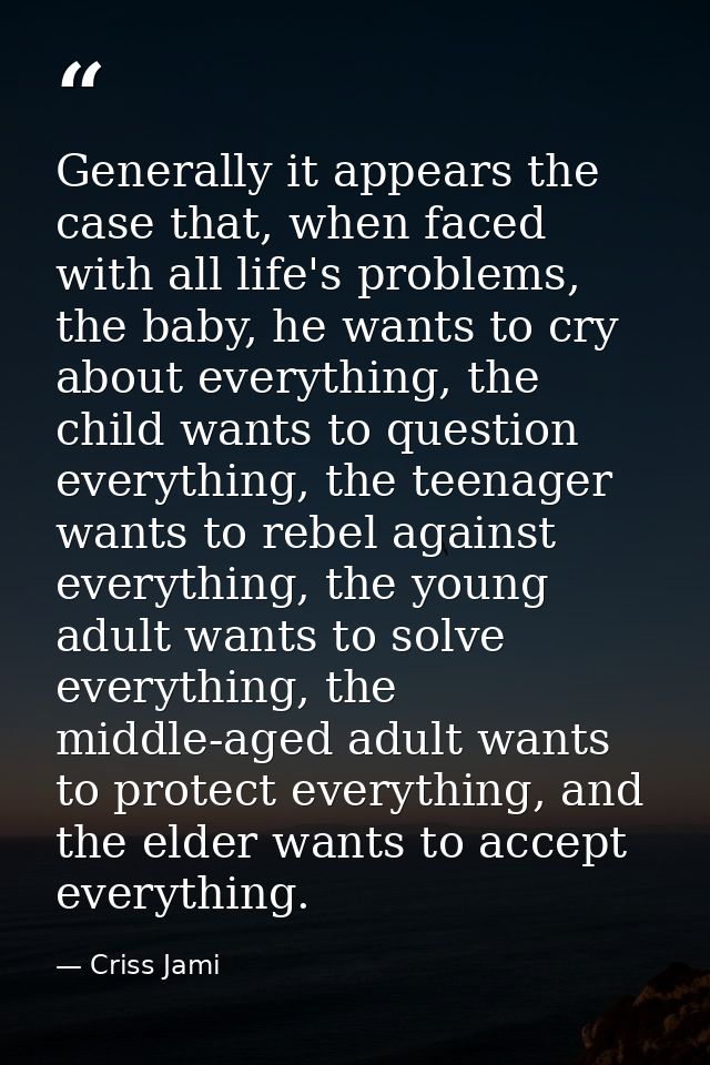 Generally it appears the case that, when faced with all life's problems, the baby, he wants to cry about everything, the — Criss Jami