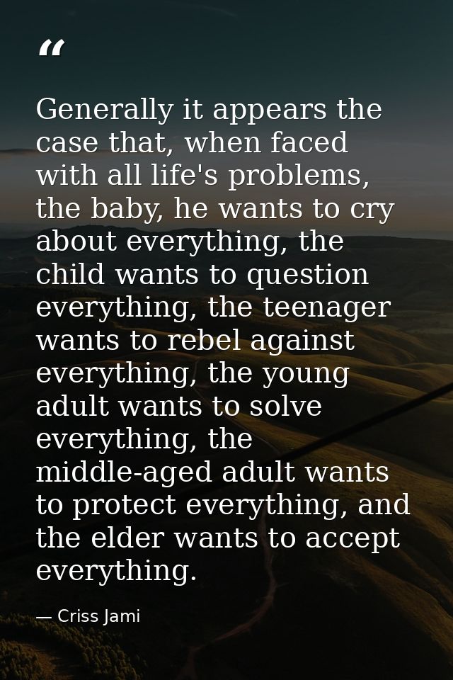 Generally it appears the case that, when faced with all life's problems, the baby, he wants to cry about everything, the — Criss Jami