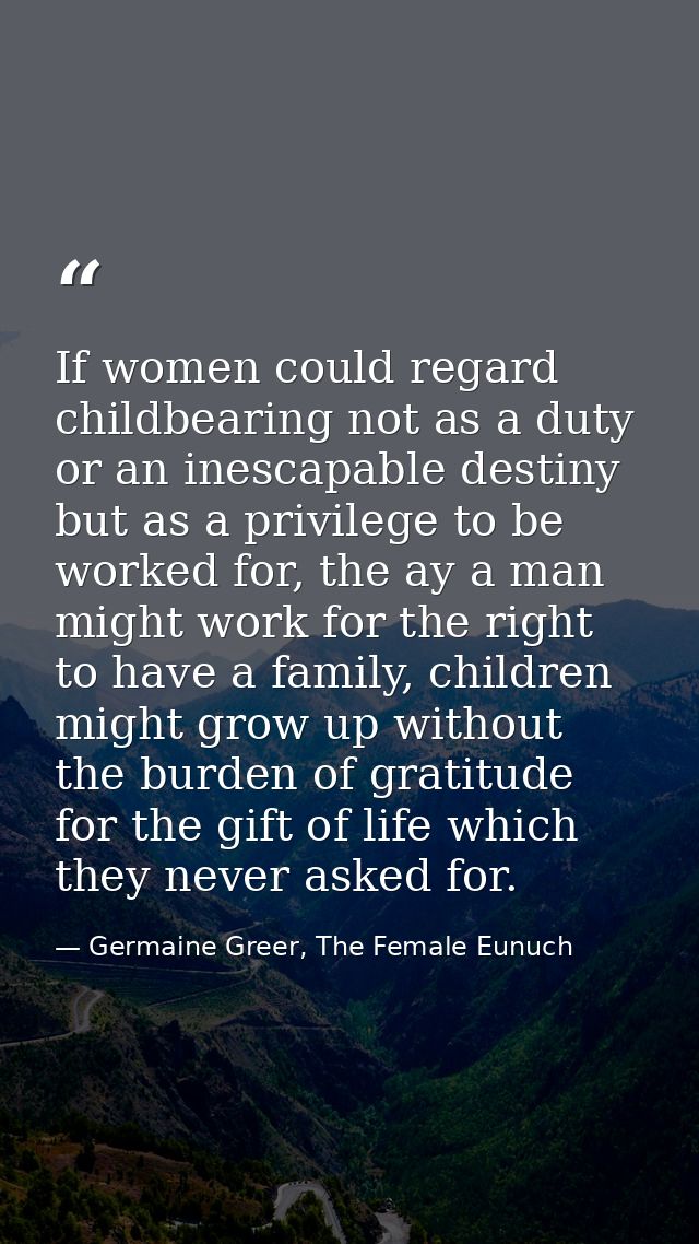 If women could regard childbearing not as a duty or an inescapable destiny but as a privilege to be worked for, the ay a — Germaine Greer, The Female Eunuch