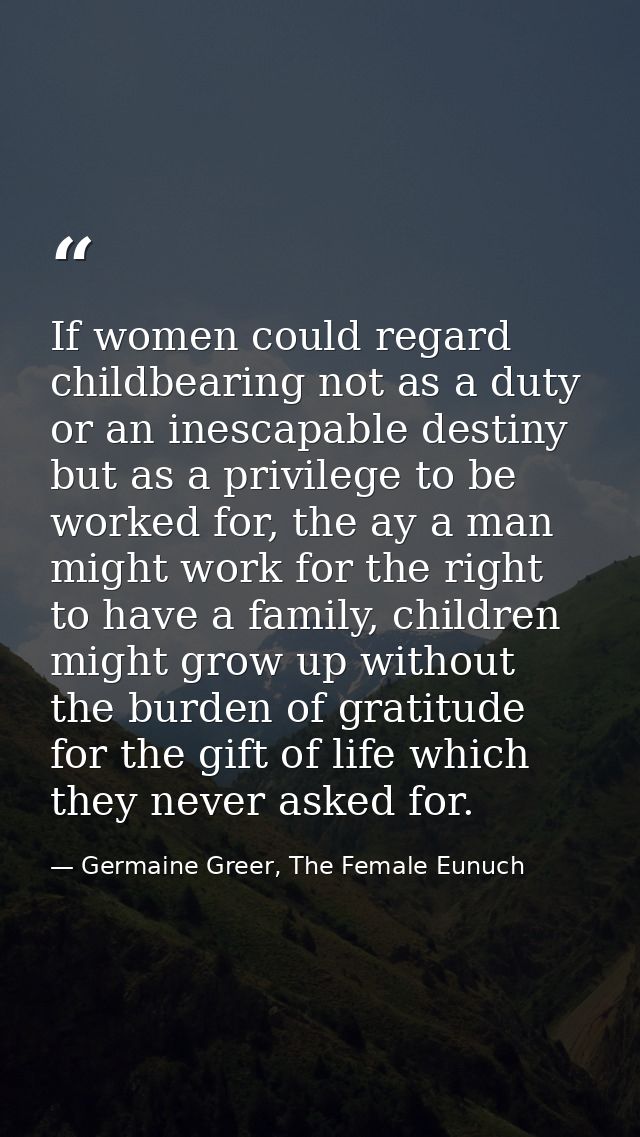 If women could regard childbearing not as a duty or an inescapable destiny but as a privilege to be worked for, the ay a — Germaine Greer, The Female Eunuch