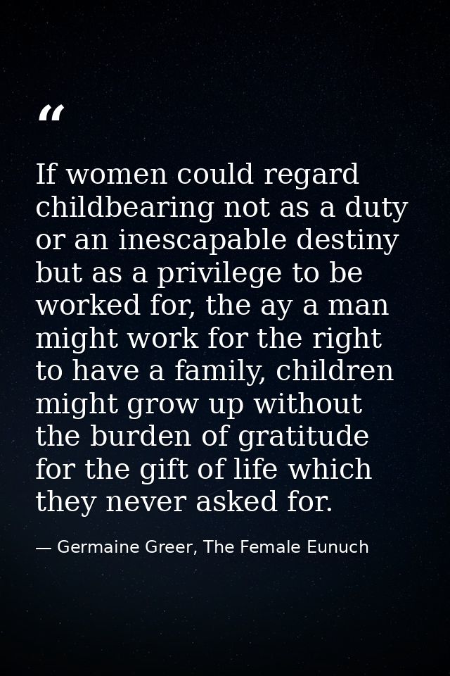 If women could regard childbearing not as a duty or an inescapable destiny but as a privilege to be worked for, the ay a — Germaine Greer, The Female Eunuch