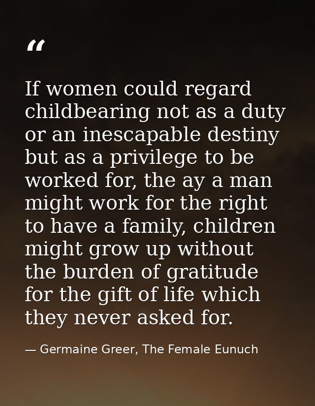 If women could regard childbearing not as a duty or an inescapable destiny but as a privilege to be worked for, the ay a — Germaine Greer, The Female Eunuch