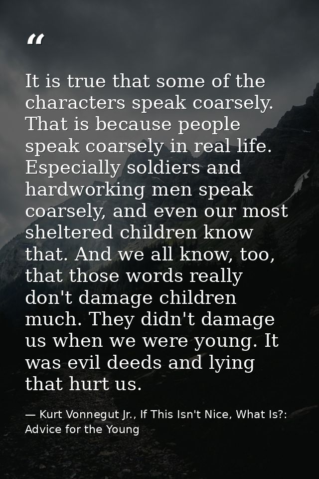 It is true that some of the characters speak coarsely. That is because people speak coarsely in real life. Especially so — Kurt Vonnegut Jr., If This Isn't Nice, What Is?: Advice for the Young