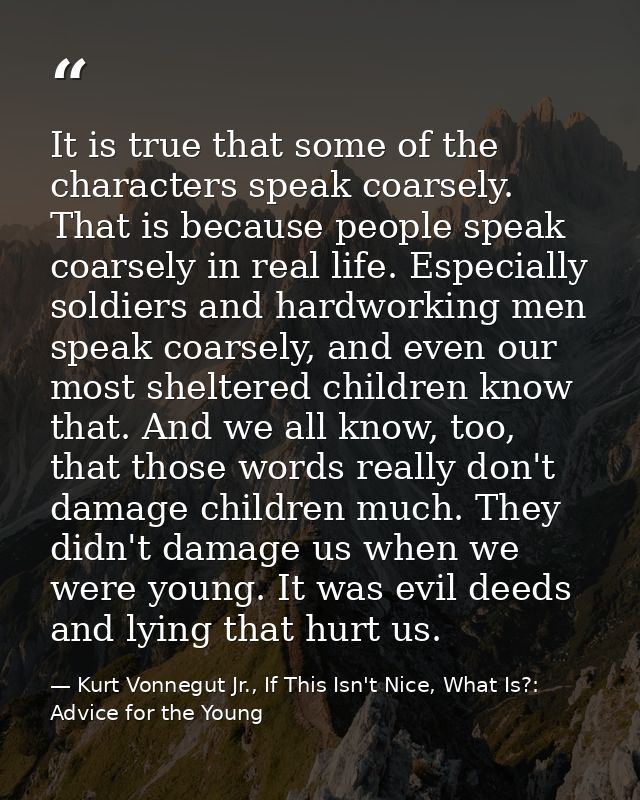 It is true that some of the characters speak coarsely. That is because people speak coarsely in real life. Especially so — Kurt Vonnegut Jr., If This Isn't Nice, What Is?: Advice for the Young