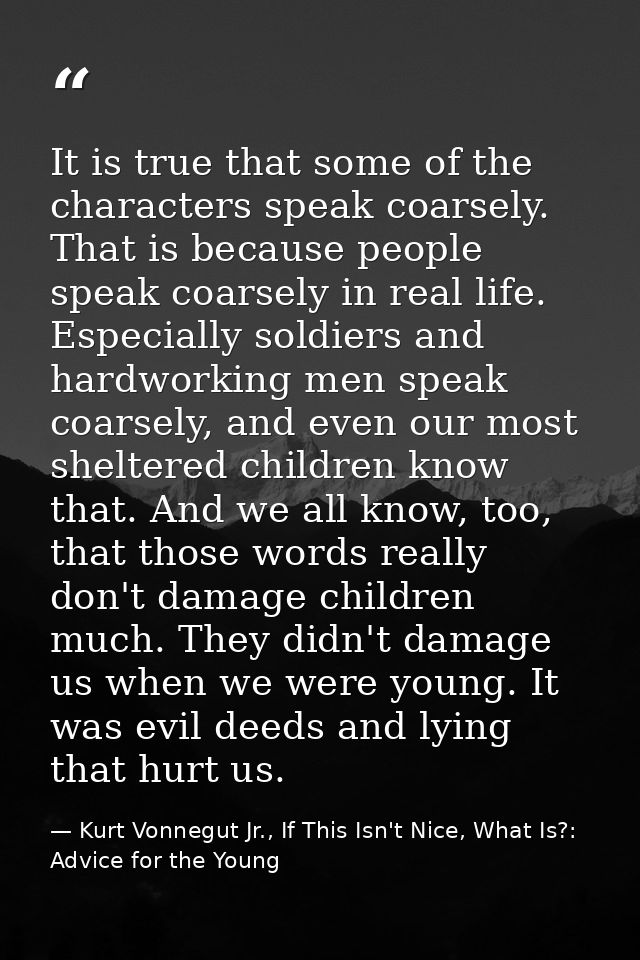 It is true that some of the characters speak coarsely. That is because people speak coarsely in real life. Especially so — Kurt Vonnegut Jr., If This Isn't Nice, What Is?: Advice for the Young