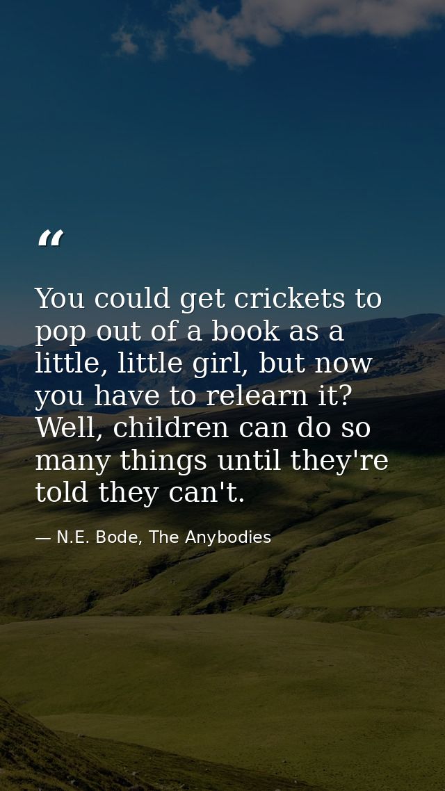 You could get crickets to pop out of a book as a little, little girl, but now you have to relearn it? Well, children can — N.E. Bode, The Anybodies