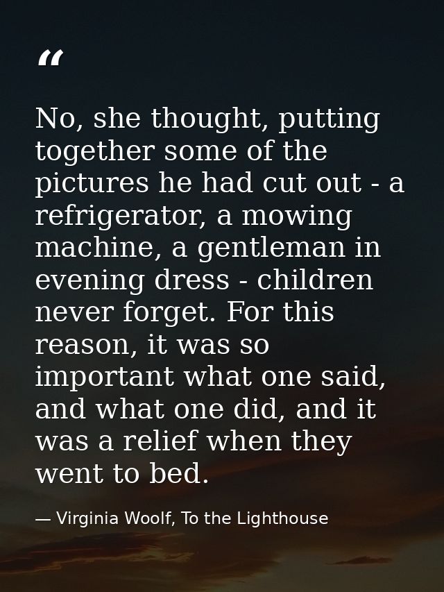 No, she thought, putting together some of the pictures he had cut out - a refrigerator, a mowing machine, a gentleman in — Virginia Woolf, To the Lighthouse