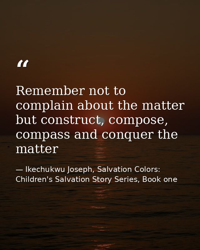 Remember not to complain about the matter but construct, compose, compass and conquer the matter — Ikechukwu Joseph, Salvation Colors: Children's Salvation Story Series, Book one
