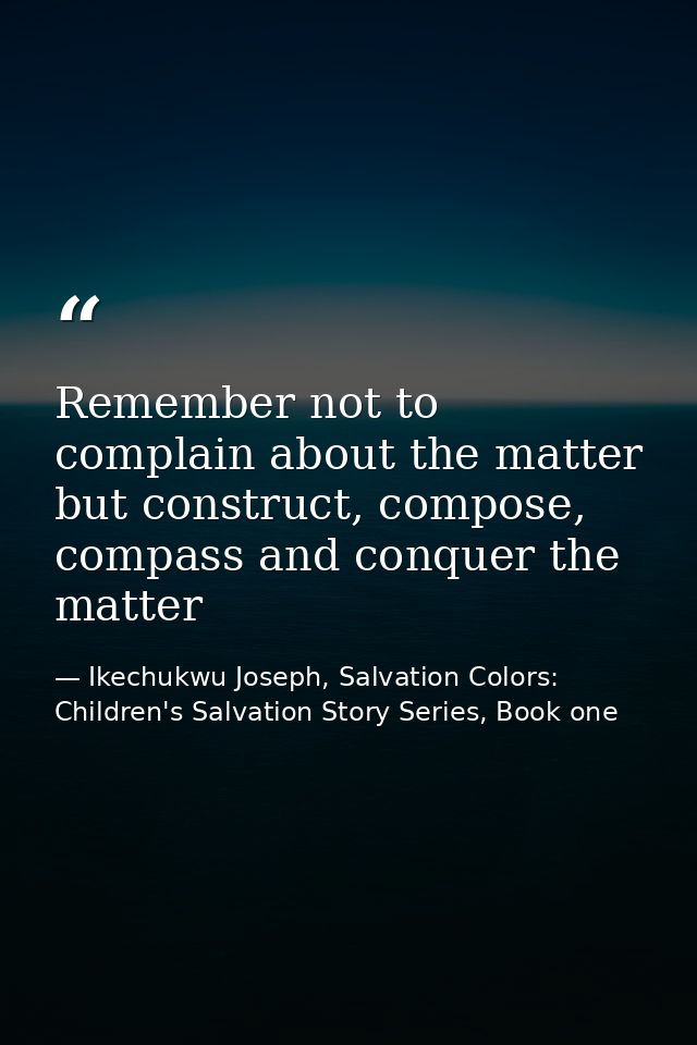 Remember not to complain about the matter but construct, compose, compass and conquer the matter — Ikechukwu Joseph, Salvation Colors: Children's Salvation Story Series, Book one
