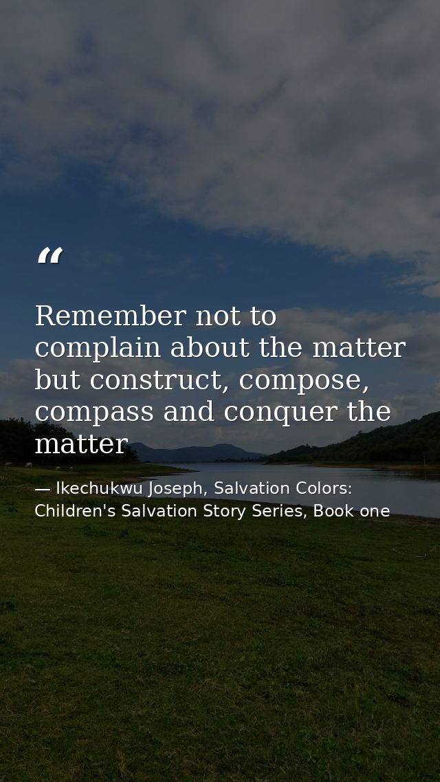 Remember not to complain about the matter but construct, compose, compass and conquer the matter — Ikechukwu Joseph, Salvation Colors: Children's Salvation Story Series, Book one