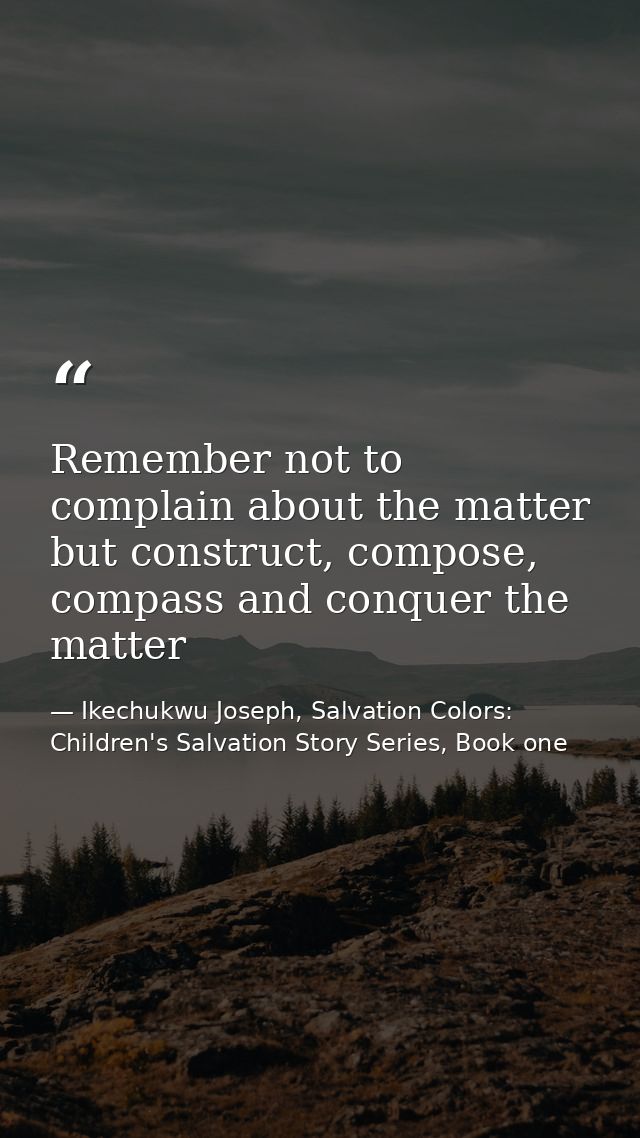 Remember not to complain about the matter but construct, compose, compass and conquer the matter — Ikechukwu Joseph, Salvation Colors: Children's Salvation Story Series, Book one