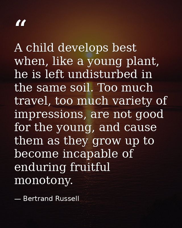 A child develops best when, like a young plant, he is left undisturbed in the same soil. Too much travel, too much varie — Bertrand Russell
