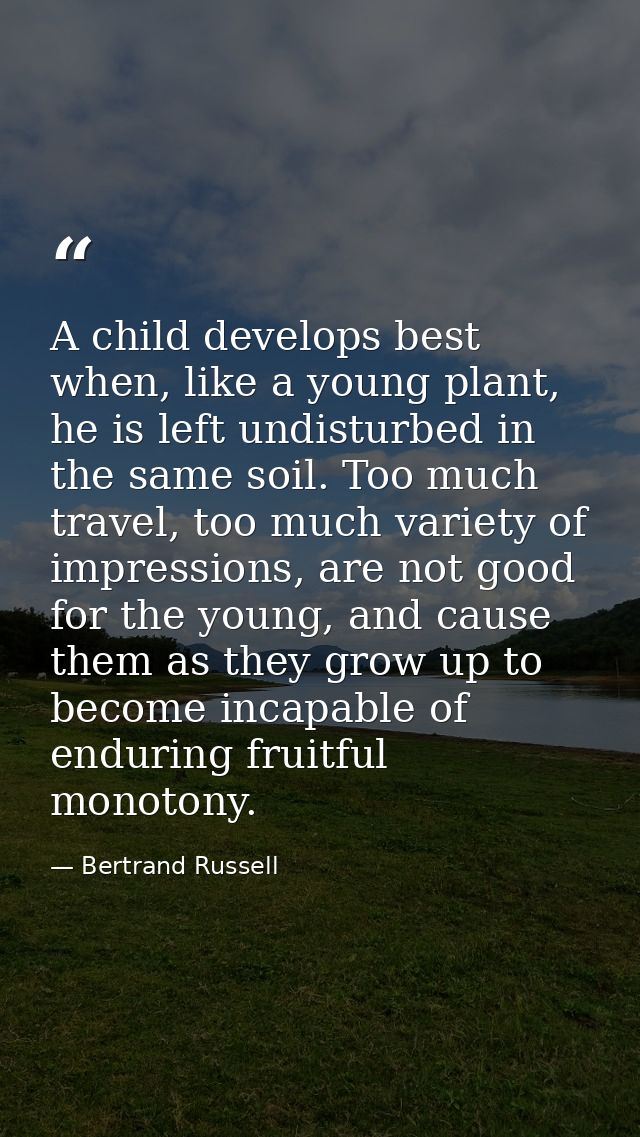 A child develops best when, like a young plant, he is left undisturbed in the same soil. Too much travel, too much varie — Bertrand Russell