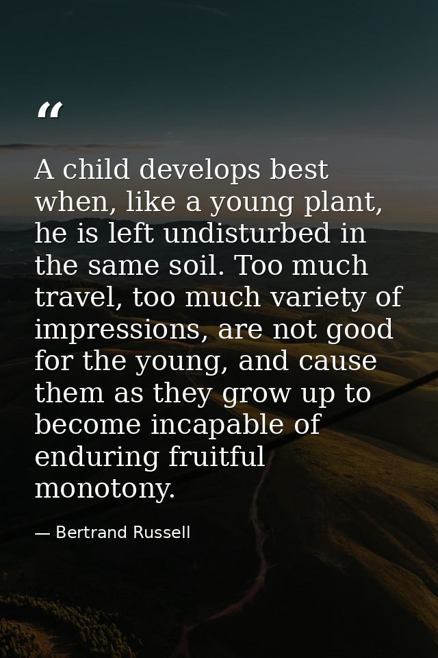 A child develops best when, like a young plant, he is left undisturbed in the same soil. Too much travel, too much varie — Bertrand Russell