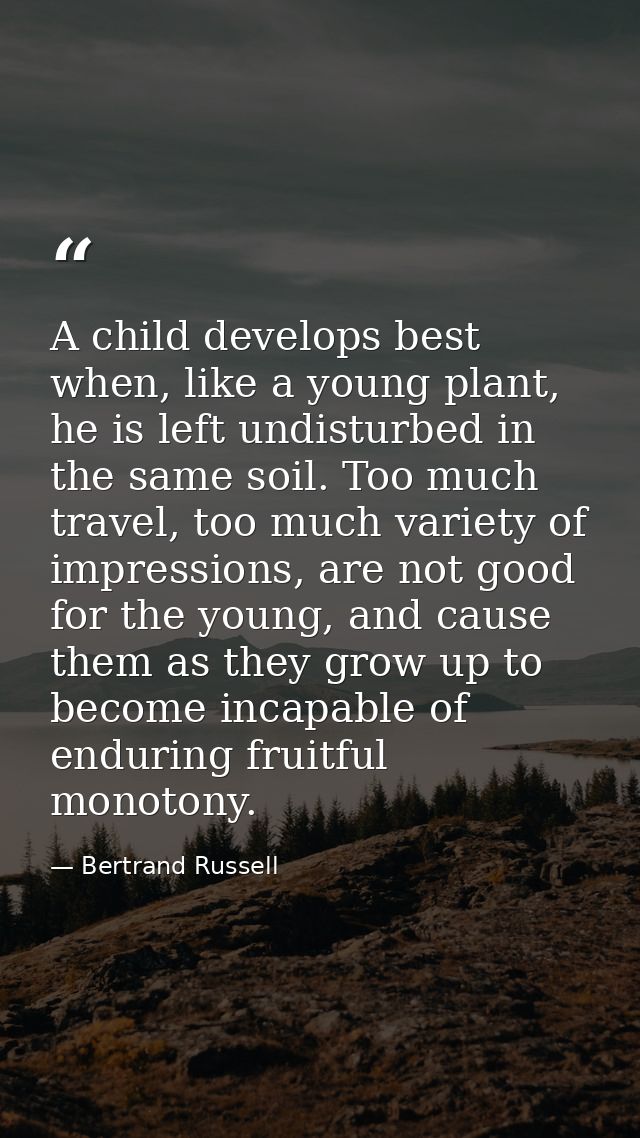 A child develops best when, like a young plant, he is left undisturbed in the same soil. Too much travel, too much varie — Bertrand Russell