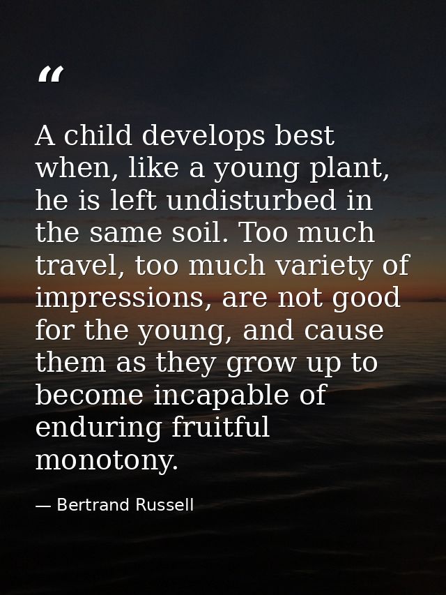 A child develops best when, like a young plant, he is left undisturbed in the same soil. Too much travel, too much varie — Bertrand Russell
