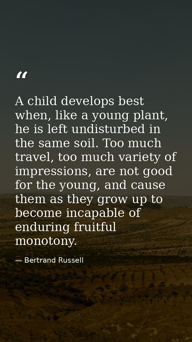 A child develops best when, like a young plant, he is left undisturbed in the same soil. Too much travel, too much varie — Bertrand Russell