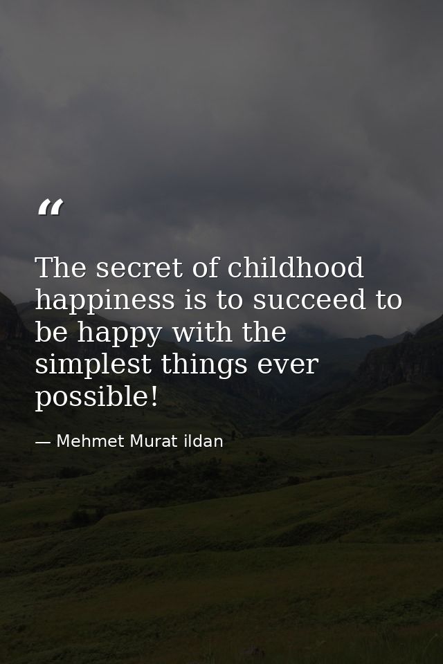 The secret of childhood happiness is to succeed to be happy with the simplest things ever possible! — Mehmet Murat ildan