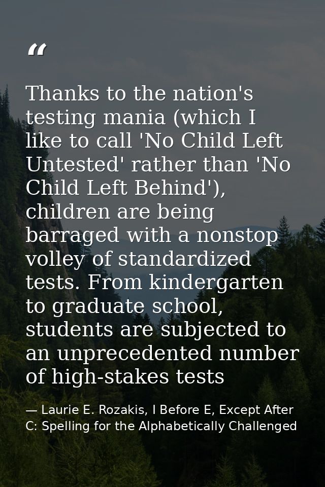 Thanks to the nation's testing mania (which I like to call 'No Child Left Untested' rather than 'No Child Left Behind'), — Laurie E. Rozakis, I Before E, Except After C: Spelling for the Alphabetically Challenged