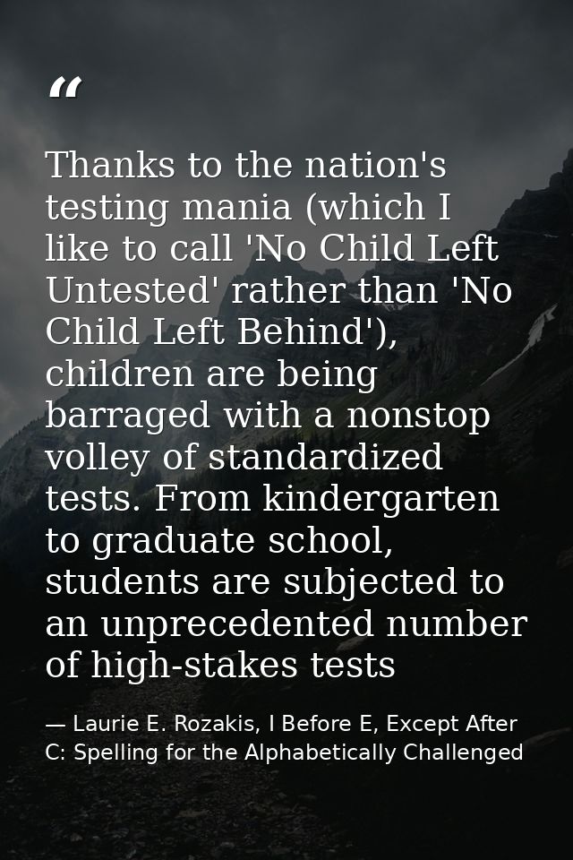 Thanks to the nation's testing mania (which I like to call 'No Child Left Untested' rather than 'No Child Left Behind'), — Laurie E. Rozakis, I Before E, Except After C: Spelling for the Alphabetically Challenged