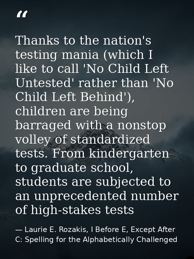 Thanks to the nation's testing mania (which I like to call 'No Child Left Untested' rather than 'No Child Left Behind'), — Laurie E. Rozakis, I Before E, Except After C: Spelling for the Alphabetically Challenged