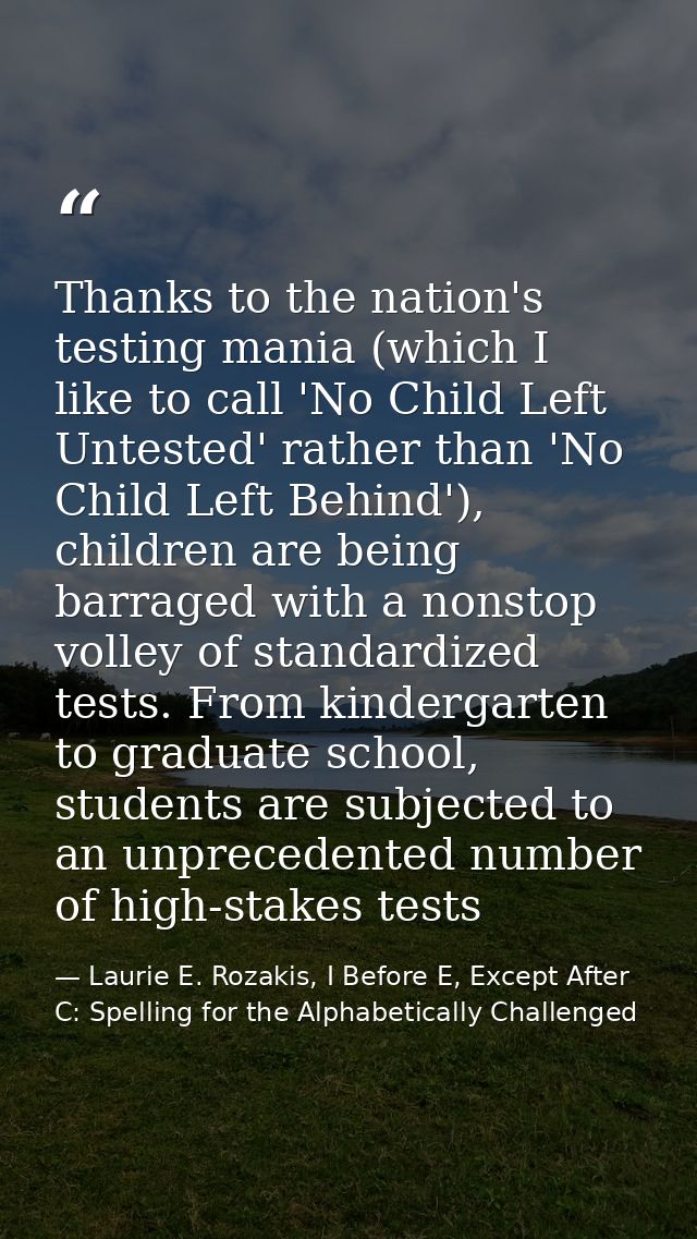 Thanks to the nation's testing mania (which I like to call 'No Child Left Untested' rather than 'No Child Left Behind'), — Laurie E. Rozakis, I Before E, Except After C: Spelling for the Alphabetically Challenged
