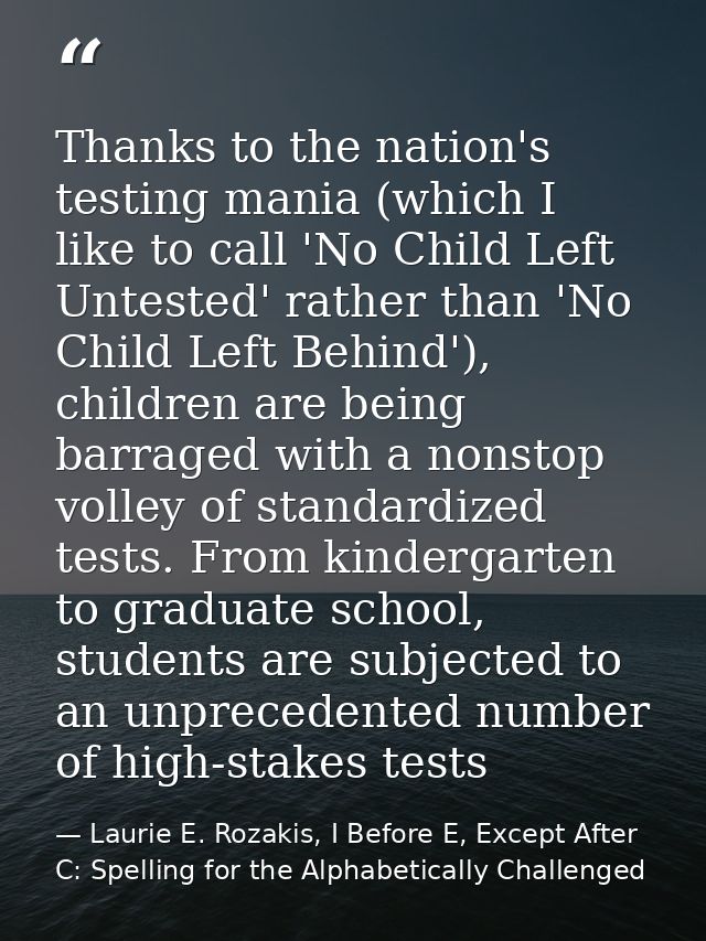 Thanks to the nation's testing mania (which I like to call 'No Child Left Untested' rather than 'No Child Left Behind'), — Laurie E. Rozakis, I Before E, Except After C: Spelling for the Alphabetically Challenged