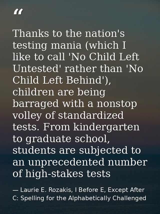Thanks to the nation's testing mania (which I like to call 'No Child Left Untested' rather than 'No Child Left Behind'), — Laurie E. Rozakis, I Before E, Except After C: Spelling for the Alphabetically Challenged
