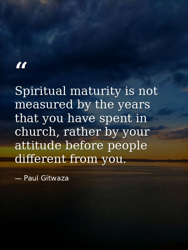Spiritual maturity is not measured by the years that you have spent in church, rather by your attitude before people dif — Paul Gitwaza
