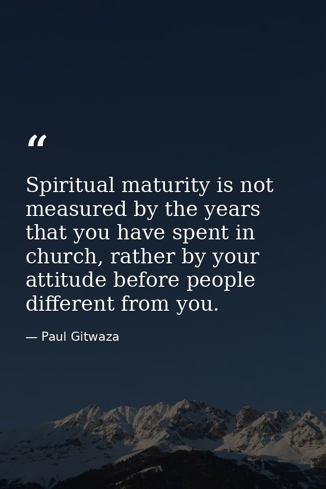 Spiritual maturity is not measured by the years that you have spent in church, rather by your attitude before people dif — Paul Gitwaza