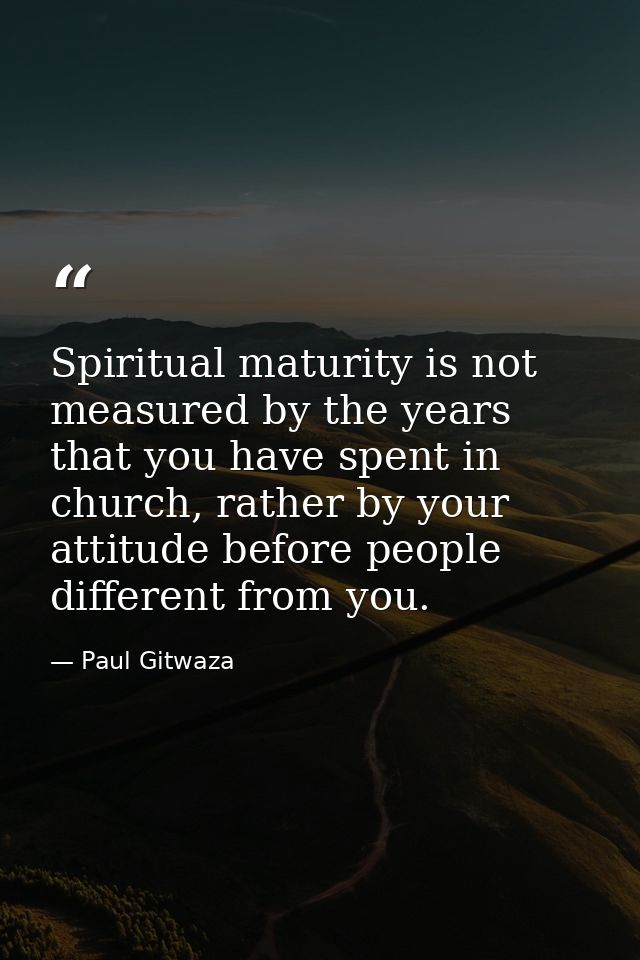Spiritual maturity is not measured by the years that you have spent in church, rather by your attitude before people dif — Paul Gitwaza