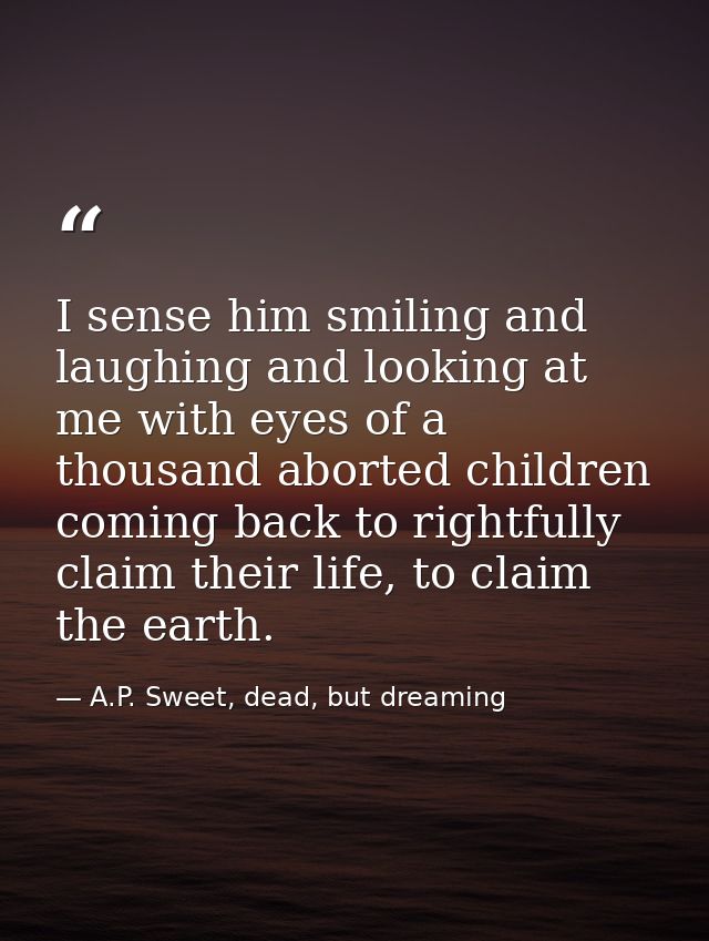 I sense him smiling and laughing and looking at me with eyes of a thousand aborted children coming back to rightfully cl — A.P. Sweet, dead, but dreaming