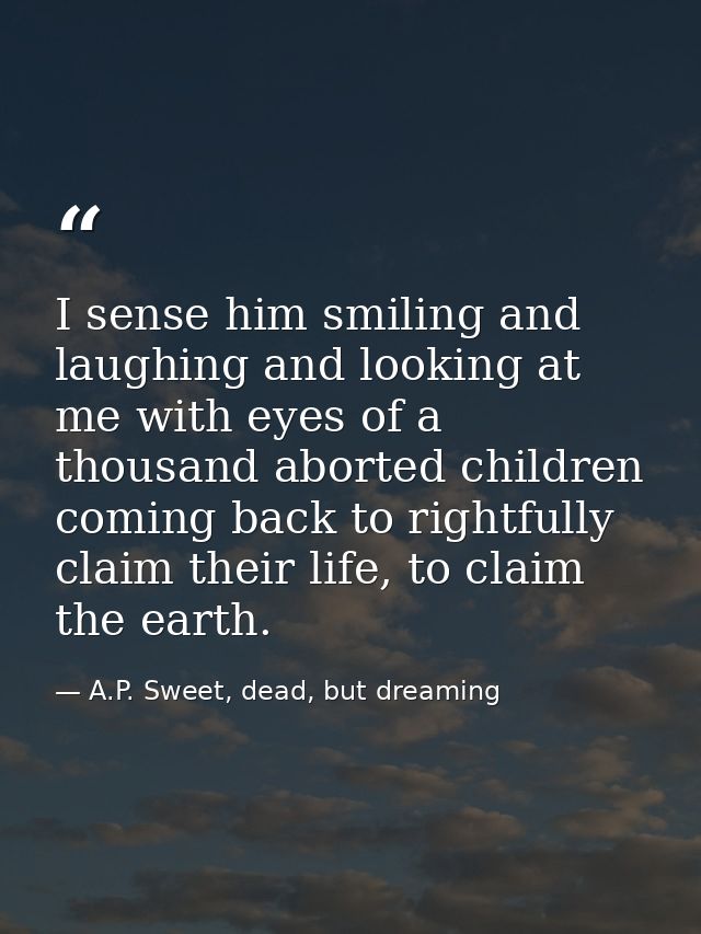 I sense him smiling and laughing and looking at me with eyes of a thousand aborted children coming back to rightfully cl — A.P. Sweet, dead, but dreaming