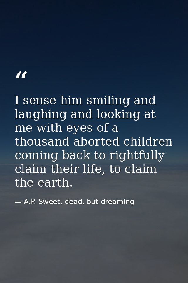I sense him smiling and laughing and looking at me with eyes of a thousand aborted children coming back to rightfully cl — A.P. Sweet, dead, but dreaming