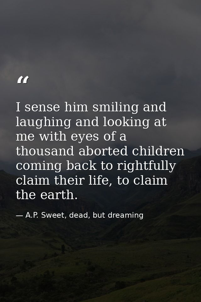 I sense him smiling and laughing and looking at me with eyes of a thousand aborted children coming back to rightfully cl — A.P. Sweet, dead, but dreaming