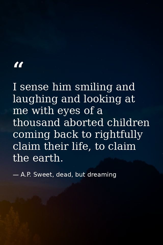 I sense him smiling and laughing and looking at me with eyes of a thousand aborted children coming back to rightfully cl — A.P. Sweet, dead, but dreaming