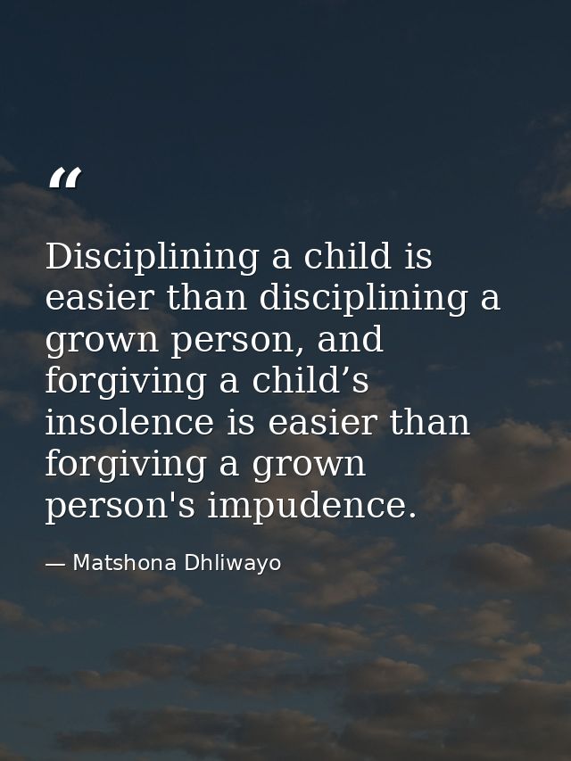 Disciplining a child is easier than disciplining a grown person, and forgiving a child’s insolence is easier than forgiv — Matshona Dhliwayo